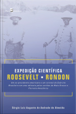 Expedição Científica Roosevelt-rondon: Um Ex-presidente Americano E Um Coronel Do Exército Brasileiro Em Uma Odisseia Pelos Sertões De Mato Grosso E Floresta Amazônica