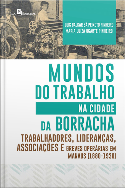 Mundos Do Trabalho Na Cidade Da Borracha: Trabalhadores, Lideranças, Associações E Greves Operárias Em Manaus (1880 – 1930)