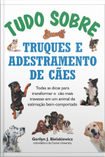 Tudo Sobre Truques E Adestramento De Cães: Todas As Dicas Para Transformar O Cão Mais Travesso Em Um Animal De Estimação Bem-comportado
