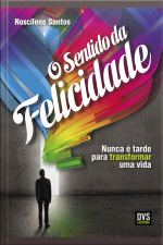 O Sentido Da Felicidade: Nunca É Tarde Para Transformar Uma Vida