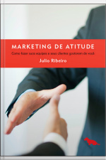 Marketing De Atitude: Como Fazer Suas Equipes E Seus Clientes Gostarem De Você