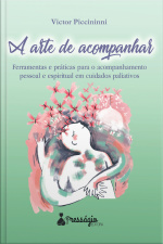 A Arte De Acompanhar: Ferramentas E Práticas Para O Acompanhamento Pessoal E Espiritual Em Cuidados Paliativos