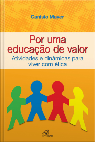 Por Uma Educação De Valor: Atividades E Dinâmicas Para Viver Com Ética