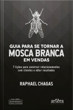 Guia Para Se Tornar A Mosca Branca Em Vendas: 7 Lições Para Construir Relacionamentos Com Clientes E Obter Resultados