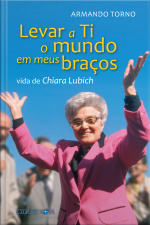 Levar A Ti O Mundo Em Meus Braços: Vida De Chiara Lubich