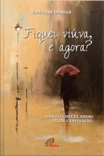 Fiquei Viúva, E Agora?: Uma História De Amor, Perda E Superação