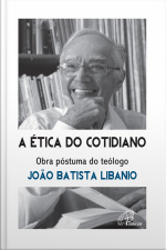 A Ética Do Cotidiano: Obra Póstuma Do Teólogo João Batista Libanio