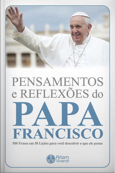 Pensamentos E Reflexões Do Papa Francisco: 500 Frases Em 50 Lições Para Você Descobrir O Que Ele Pensa