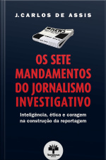 Os Sete Mandamentos Do Jornalismo Investigativo: Inteligência, Ética E Coragem Na Construção Da Reportagem