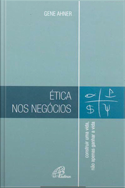 Ética Nos Negócios: Construir Uma Vida, Não Apenas Ganhar A Vida