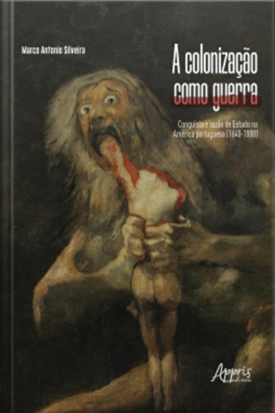 A Colonização Como Guerra: Conquista E Razão De Estado Na América Portuguesa (1640-1808)