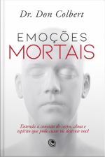 Emoções Mortais: Entenda A Conexão De Corpo, Alma E Espírito Que Pode Curar Ou Destruir Você