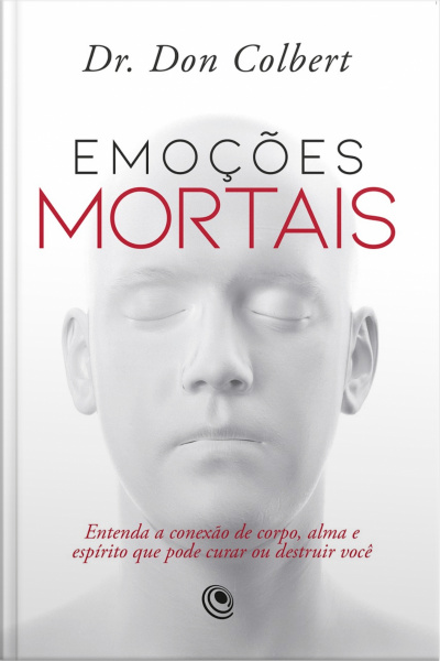 Emoções Mortais: Entenda A Conexão De Corpo, Alma E Espírito Que Pode Curar Ou Destruir Você