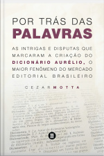 Por Trás Das Palavras: As Intrigas E Disputas Que Marcaram A Criação Do Dicionário Aurélio, O Maior Fenômeno Do Mercado Editorial Brasileiro