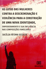 As Lutas Das Mulheres Contra A Discriminação E Violência Para A Construção De Uma Nova Identidade, Empoderamento E Suas Influências Nas Composições Familiares