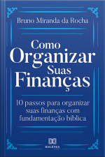 Como Organizar Suas Finanças: 10 Passos Para Organizar Suas Finanças Com Fundamentação Bíblica