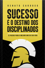 Sucesso É O Destino Dos Disciplinados: 12 Passos Para O Melhor Ano Da Sua Vida
