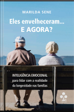 Eles Envelheceram... E Agora?: Inteligência Emocional Para Lidar Com A Realidade Da Longevidade Nas Famílias