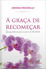 A Graça De Recomeçar: Quinze Palavras Para Renascer Da Dor Do Luto