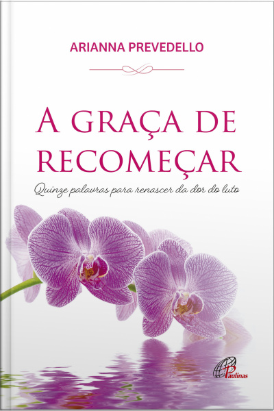 A Graça De Recomeçar: Quinze Palavras Para Renascer Da Dor Do Luto