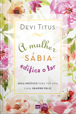 A Mulher Sábia Edifica O Lar: Guia Prático Para Ter Uma Casa Sempre Feliz