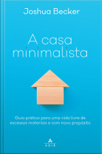 A Casa Minimalista: Guia Prático Para Uma Vida Livre De Excessos Materiais E Com Novo Propósito