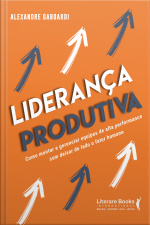 Liderança Produtiva: Como Montar E Gerenciar Equipes De Alta Performance Sem Deixar De Lado O Fator Humano