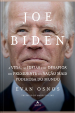Joe Biden: A Vida, As Ideias E Os Desafios Do Presidente Da Nação Mais Poderosa Do Mundo