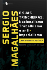 Sergio Magalhães E Suas Trincheiras – Nacionalismo, Trabalhismo E Anti-imperialismo: Uma Biografia Política