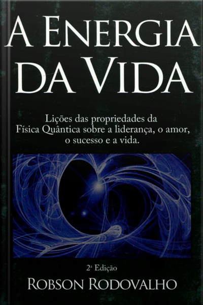 A Energia Da Vida: Lições Das Propriedades Da Física Quântica Sobre Liderança, O Amor, O Sucesso E A Vida.