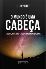 O Mundo É Uma Cabeça: A Mente, A Matéria E A Construção Da Realidade