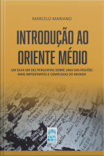 Introdução Ao Oriente Médio: Um Guia Em Dez Perguntas Sobre Uma Das Regiões Mais Importantes E Complexas Do Mundo