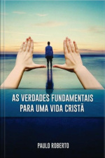 As Verdades Fundamentais Para Uma Vida Cristã: Principais Temas Teológicos