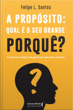 A Propósito: Qual É O Seu Grande Porquê?: Encontre Um porquê Para Guiá-lo Em Suas Ações E Decisões