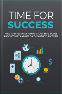 Time For Success: How To Effectively Manage Your Time, Boost Productivity And Get On The Path To Success!
