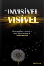 Do Invisível Ao Visível: Como Manifestar Seus Desejos A Partir Dos Ensinamentos De Neville Goddard.