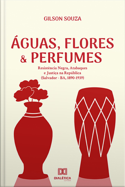 Águas, Flores  Perfumes: Resistência Negra, Atabaques E Justiça Na República (salvador - Ba, 1890-1939)