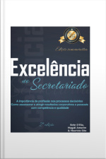 Excelência No Secretariado: A Importância Da Profissão Nos Processos Decisórios Como Assessorar E Atingir Resultados Corporativos E Pessoais Com Competência E Qualidade