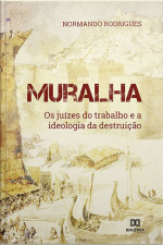 Muralha: Os Juízes Do Trabalho E A Ideologia Da Destruição