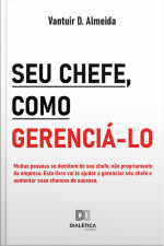 Seu Chefe, Como Gerenciá-lo: Muitas Pessoas Se Demitem Do Seu Chefe, Não Propriamente Da Empresa. Este Livro Vai Te Ajudar A Gerenciar Seu Chefe E Aumentar Suas Chances De Sucesso