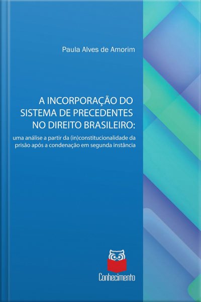 A Incorporação Do Sistema De Precedentes No Direito Brasileiro: Uma Análise A Partir Da (in)constitucionalidade Da Prisão Após A Condenação Em Segunda Instância