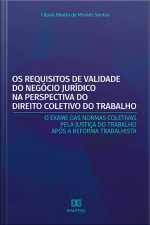Os Requisitos De Validade Do Negócio Jurídico Na Perspectiva Do Direito Coletivo Do Trabalho: O Exame Das Normas Coletivas Pela Justiça Do Trabalho Após A Reforma Trabalhista