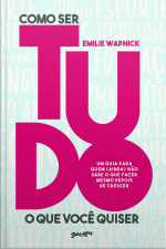 Como Ser Tudo O Que Você Quiser: Um Guia Para Quem (ainda) Não Sabe O Que Fazer Mesmo Depois De Crescer