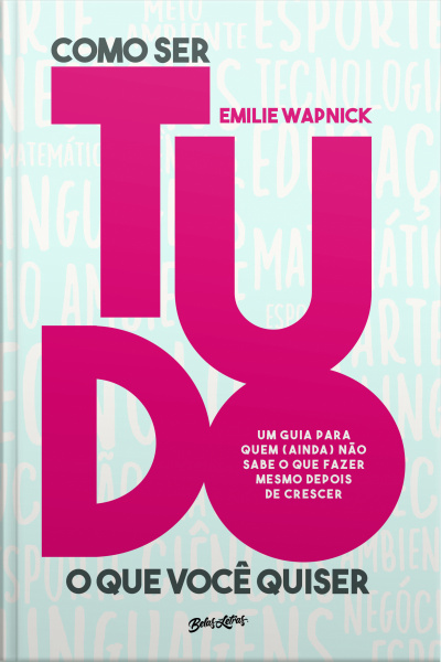 Como Ser Tudo O Que Você Quiser: Um Guia Para Quem (ainda) Não Sabe O Que Fazer Mesmo Depois De Crescer