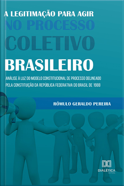 A Legitimação Para Agir No Processo Coletivo Brasileiro: Análise À Luz Do Modelo Constitucional De Processo Delineado Pela Constituição Da República Federativa Do Brasil De 1988