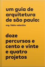 Um Guia De Arquitetura De São Paulo: Doze Percursos E Cento E Vinte E Quatro Projetos