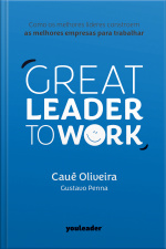 Great Leader To Work: Como Os Melhores Líderes Constroem As Melhores Empresas Para Trabalhar