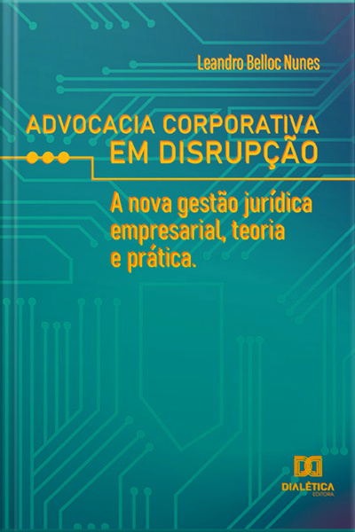 Advocacia Corporativa Em Disrupção : A Nova Gestão Jurídica Empresarial, Teoria E Prática