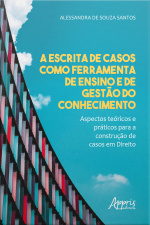 A Escrita De Casos Como Ferramenta De Ensino E De Gestão Do Conhecimento - Aspectos Teóricos E Práticos Para A Construção De Casos Em Direito