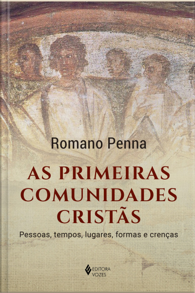 As Primeiras Comunidades Cristãs: Pessoas, Tempos, Lugares, Formas E Crenças